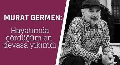 Murat Germen: Hayatımda gördüğüm en devasa yıkımdı
