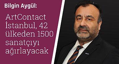Bilgin Aygül: ArtContact İstanbul, 42 ülkeden 1500 sanatçıyı ağırlayacak