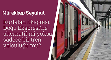 Kurtalan Ekspresi: Doğu Ekspresi'ne alternatif mi yoksa sadece bir tren yolculuğu mu? 