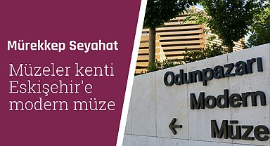 Müzeler kenti Eskişehir'e modern müze: Odunpazarı Modern Müze