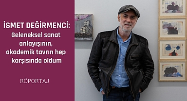 İsmet Değirmenci: Geleneksel sanat anlayışının hep karşısında oldum