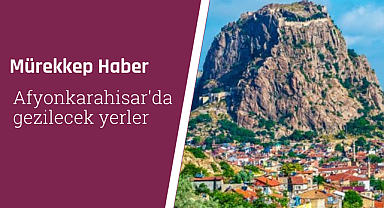 Afyonkarahisar'da gezilecek yerler