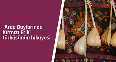 Arda Boylarında Kırmızı Erik türküsünün hikayesi