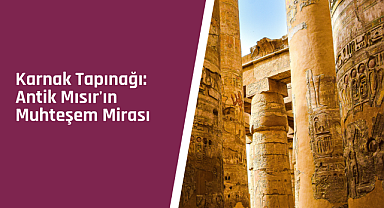 Karnak Tapınağı: Antik Mısır'ın muhteşem mirası