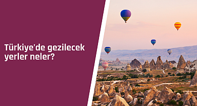 Türkiye'de gezilecek yerler neler?