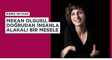 Rabia Seyhan: Mekan olgusu doğrudan insanla alakalı bir mesele