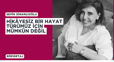 Sepin Sinanlıoğlu: Hikâyesiz bir hayat, türümüz için mümkün değil
