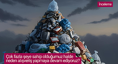 Çok fazla şeye sahip olduğumuz halde neden alışveriş yapmaya devam ediyoruz?