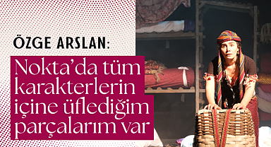 Özge Arslan: Nokta’da tüm karakterlerin içine üflediğim parçalarım var