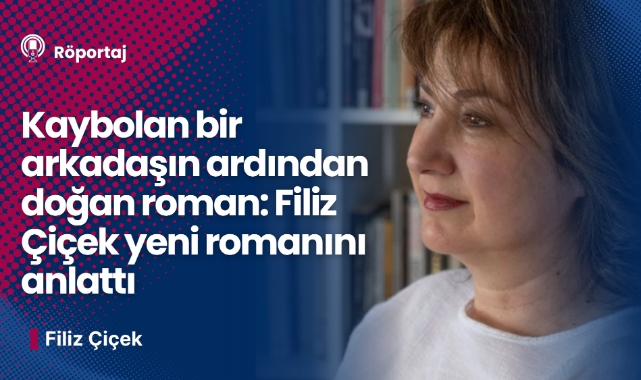 Kaybolan bir arkadaşın ardından doğan roman: Filiz Çiçek yeni romanını anlattı