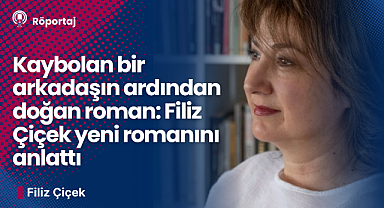 Kaybolan bir arkadaşın ardından doğan roman: Filiz Çiçek yeni romanını anlattı