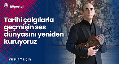 Yusuf Yalçın: Tarihi çalgılarla geçmişin ses dünyasını yeniden kuruyoruz